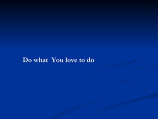 Do what  You love to do 