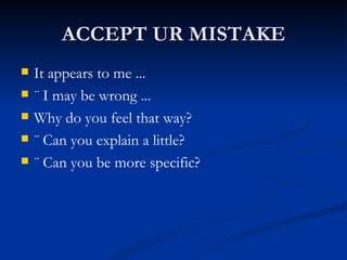 ACCEPT UR MISTAKE It appears to me ... ¨ I may be wrong ... Why do you feel that way? ¨ Can you explain a little? ¨ Can you be more specific? 