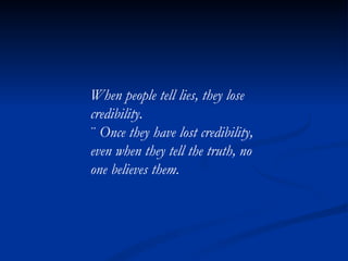 When people tell lies, they lose credibility. ¨  Once they have lost credibility, even when they tell the truth, no one believes them. 