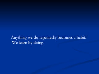 Anything we do repeatedly becomes a habit. We learn by doing 