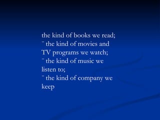 the kind of books we read; ¨ the kind of movies and TV programs we watch; ¨ the kind of music we listen to; ¨ the kind of company we keep 