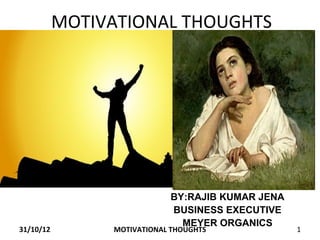 MOTIVATIONAL THOUGHTS




                            BY:RAJIB KUMAR JENA
                            BUSINESS EXECUTIVE
                              MEYER ORGANICS
31/10/12        MOTIVATIONAL THOUGHTS             1
 