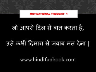जो आपसे दिल से बात करता है,
उसे कभी दिमाग से जवाब मत िेना |
www.hindifunbook.com
MOTIVATIONAL THOUGHT 1
 