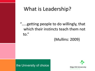 What is Leadership? “… ..getting people to do willingly, that which their instincts teach them not to.”    (Mullins: 2009) 