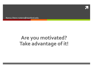 

Nancy Otero notero@stanford.edu




             Are you motivated?
            Take advantage of it!
 
