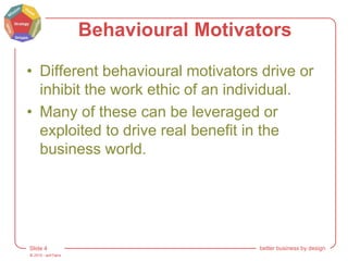 © 2015 - artITians
Slide 4 better business by design
Behavioural Motivators
• Different behavioural motivators drive or
inhibit the work ethic of an individual.
• Many of these can be leveraged or
exploited to drive real benefit in the
business world.
 