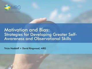 Motivation and Bias:
Strategies for Developing Greater Self-
Awareness and Observational Skills
Tricia Naddaff + David Ringwood, MRG
 
