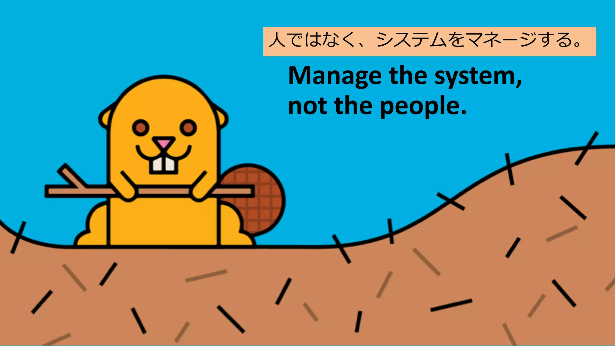 Manage the system,
not the people.
⼈ではなく、システムをマネージする。
 