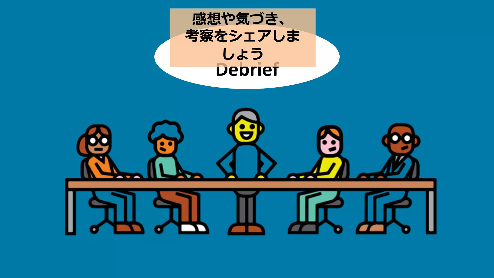 Debrief
感想や気づき、
考察をシェアしま
しょう
 
