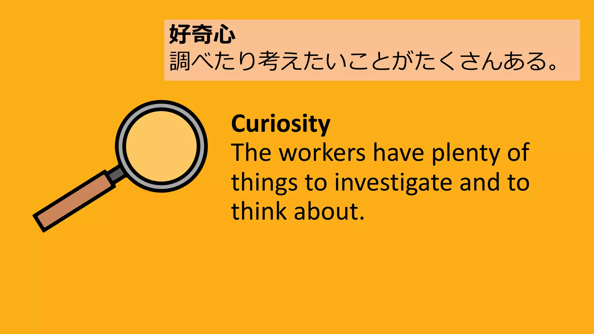 Curiosity
The workers have plenty of
things to investigate and to
think about.
好奇⼼
調べたり考えたいことがたくさんある。
 