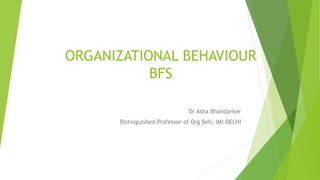 ORGANIZATIONAL BEHAVIOUR
BFS
Dr Asha Bhandarker
Distinguished Professor of Org Beh, IMI-DELHI
 