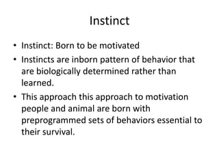 Instinct
• Instinct: Born to be motivated
• Instincts are inborn pattern of behavior that
  are biologically determined rather than
  learned.
• This approach this approach to motivation
  people and animal are born with
  preprogrammed sets of behaviors essential to
  their survival.
 
