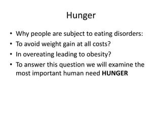 Hunger
•   Why people are subject to eating disorders:
•   To avoid weight gain at all costs?
•   In overeating leading to obesity?
•   To answer this question we will examine the
    most important human need HUNGER
 
