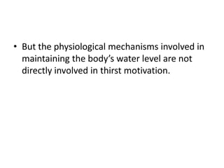 • But the physiological mechanisms involved in
  maintaining the body’s water level are not
  directly involved in thirst motivation.
 