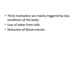 • Thirst motivation are mainly triggered by two
  conditions of the body:
• Loss of water from cells
• Reduction of blood volume
 