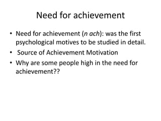 Need for achievement
• Need for achievement (n ach): was the first
  psychological motives to be studied in detail.
• Source of Achievement Motivation
• Why are some people high in the need for
  achievement??
 