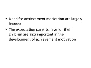 • Need for achievement motivation are largely
  learned
• The expectation parents have for their
  children are also important in the
  development of achievement motivation
 