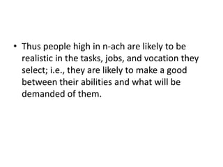 • Thus people high in n-ach are likely to be
  realistic in the tasks, jobs, and vocation they
  select; i.e., they are likely to make a good
  between their abilities and what will be
  demanded of them.
 