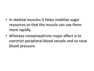 • In skeletal muscles it helps mobilize sugar
  resources so that the muscle can use them
  more rapidly.
• Whereas norepinephrine major effect is to
  constrict peripheral blood vessels and so raise
  blood pressure.
 