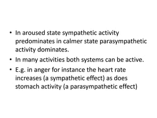 • In aroused state sympathetic activity
  predominates in calmer state parasympathetic
  activity dominates.
• In many activities both systems can be active.
• E.g. in anger for instance the heart rate
  increases (a sympathetic effect) as does
  stomach activity (a parasympathetic effect)
 