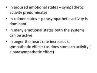 • In aroused emotional states – sympathetic
  activity predominates
• In calmer states – parasympathetic activity is
  dominant
• In many emotional states both the systems
  can be active
• In anger the heart rate increases (a
  sympathetic effects) as does stomach activity (
  a parasympathetic effect)
 