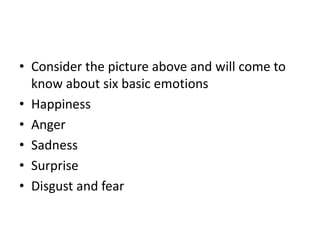 • Consider the picture above and will come to
  know about six basic emotions
• Happiness
• Anger
• Sadness
• Surprise
• Disgust and fear
 