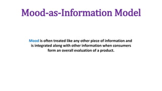 Mood-as-Information Model
Mood is often treated like any other piece of information and
is integrated along with other information when consumers
form an overall evaluation of a product.
 