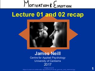 1
Motivation & Emotion
James Neill
Centre for Applied Psychology
University of Canberra
2017
Lecture 01 and 02 recap
Image source:
https://commons.wikimedia.org/wiki/File:Portrait_gemma_and_mehmet.jpg
 