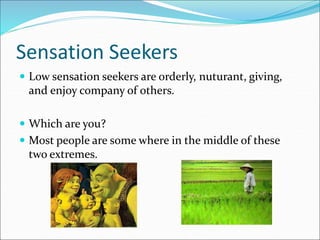 Sensation Seekers
 Low sensation seekers are orderly, nuturant, giving,
and enjoy company of others.
 Which are you?
 Most people are some where in the middle of these
two extremes.
 