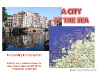 IBM Corporation 2009 A Country Underwater A rise in sea level would leave the city of Amsterdam and 2/3 of The Netherlands underwater 