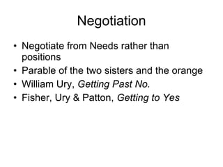 Negotiation Negotiate from Needs rather than positions Parable of the two sisters and the orange William Ury,  Getting Past No. Fisher, Ury & Patton,  Getting to Yes 