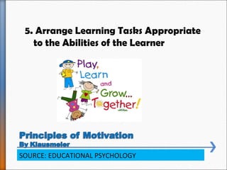 5. Arrange Learning Tasks Appropriate
to the Abilities of the Learner
SOURCE: EDUCATIONAL PSYCHOLOGY
 