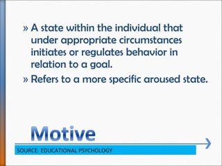 » A state within the individual that
under appropriate circumstances
initiates or regulates behavior in
relation to a goal...