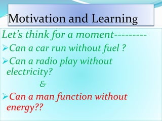Motivation and Learning
Let’s think for a moment---------
Can a car run without fuel ?
Can a radio play without
electricity?
&
Can a man function without
energy??
 