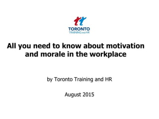 All you need to know about motivation
and morale in the workplace
by Toronto Training and HR
August 2015
 