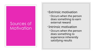 Sources of
Motivation
◦Extrinsic motivation
◦ Occurs when the person
does something to earn
external reward
◦Intrinsic motivation
◦ Occurs when the person
does something to
experience inherently
satisfying results
 