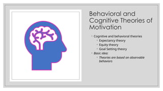Behavioral and
Cognitive Theories of
Motivation
◦ Cognitive and behavioral theories
◦ Expectancy theory
◦ Equity theory
◦ Goal Setting theory
◦ Basic idea:
◦ Theories are based on observable
behaviors
 