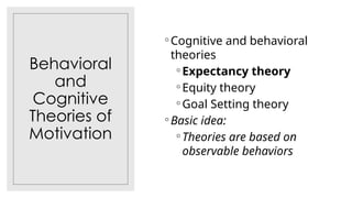 Behavioral
and
Cognitive
Theories of
Motivation
◦Cognitive and behavioral
theories
◦Expectancy theory
◦Equity theory
◦Goal Setting theory
◦Basic idea:
◦Theories are based on
observable behaviors
 