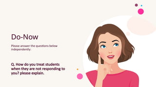 Do-Now
Please answer the questions below
independently:
Q. How do you treat students
when they are not responding to
you? please explain.
 