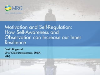 Motivation and Self-Regulation:
How Self-Awareness and
Observation can Increase our Inner
Resilience
David Ringwood
VP of Client Development, EMEA
MRG
 