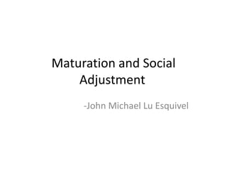 Maturation and Social Adjustment	 -John Michael Lu Esquivel 