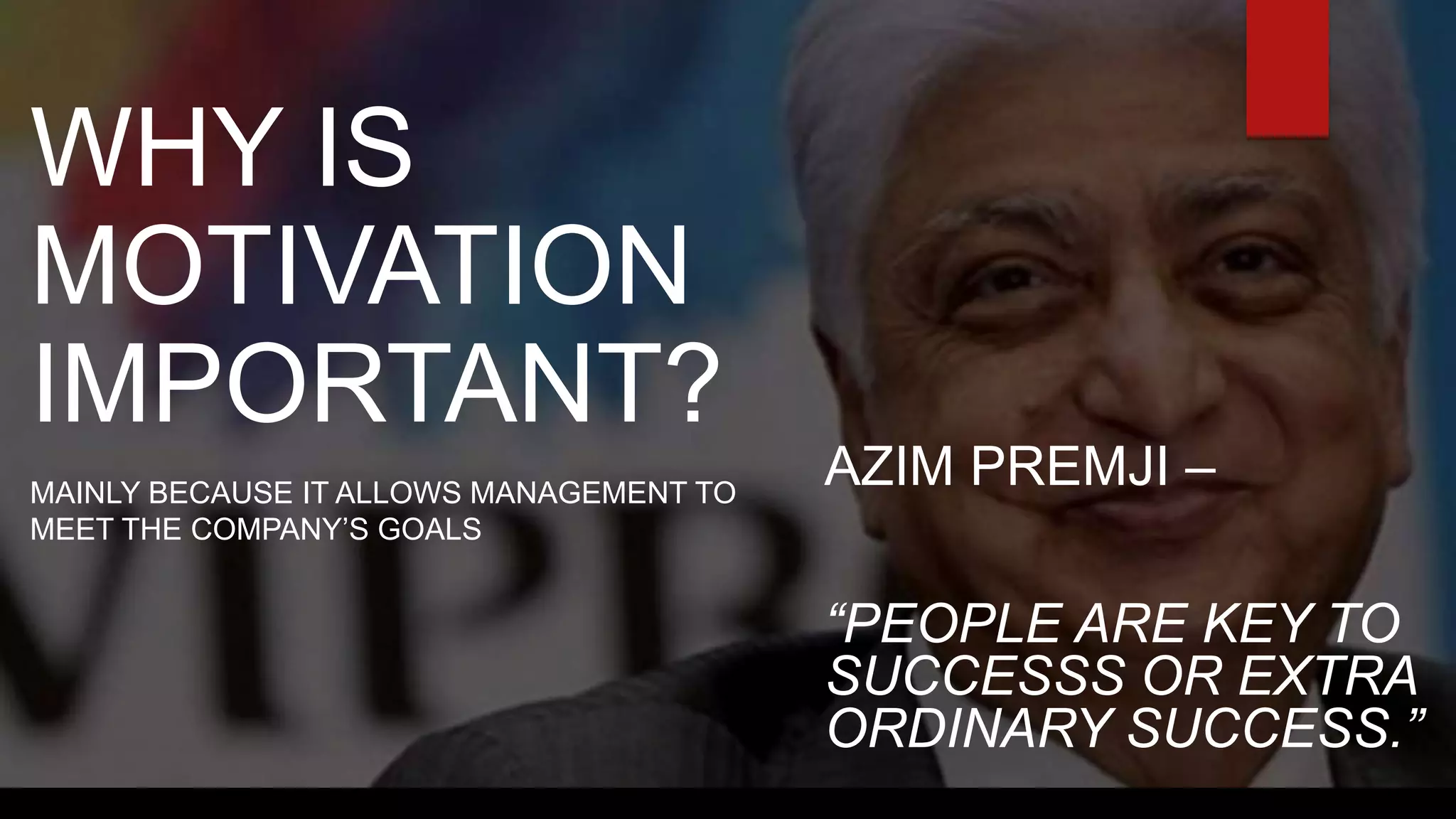 WHY IS
MOTIVATION
IMPORTANT?
MAINLY BECAUSE IT ALLOWS MANAGEMENT TO
MEET THE COMPANY’S GOALS
AZIM PREMJI –
“PEOPLE ARE KEY TO
SUCCESSS OR EXTRA
ORDINARY SUCCESS.”
 