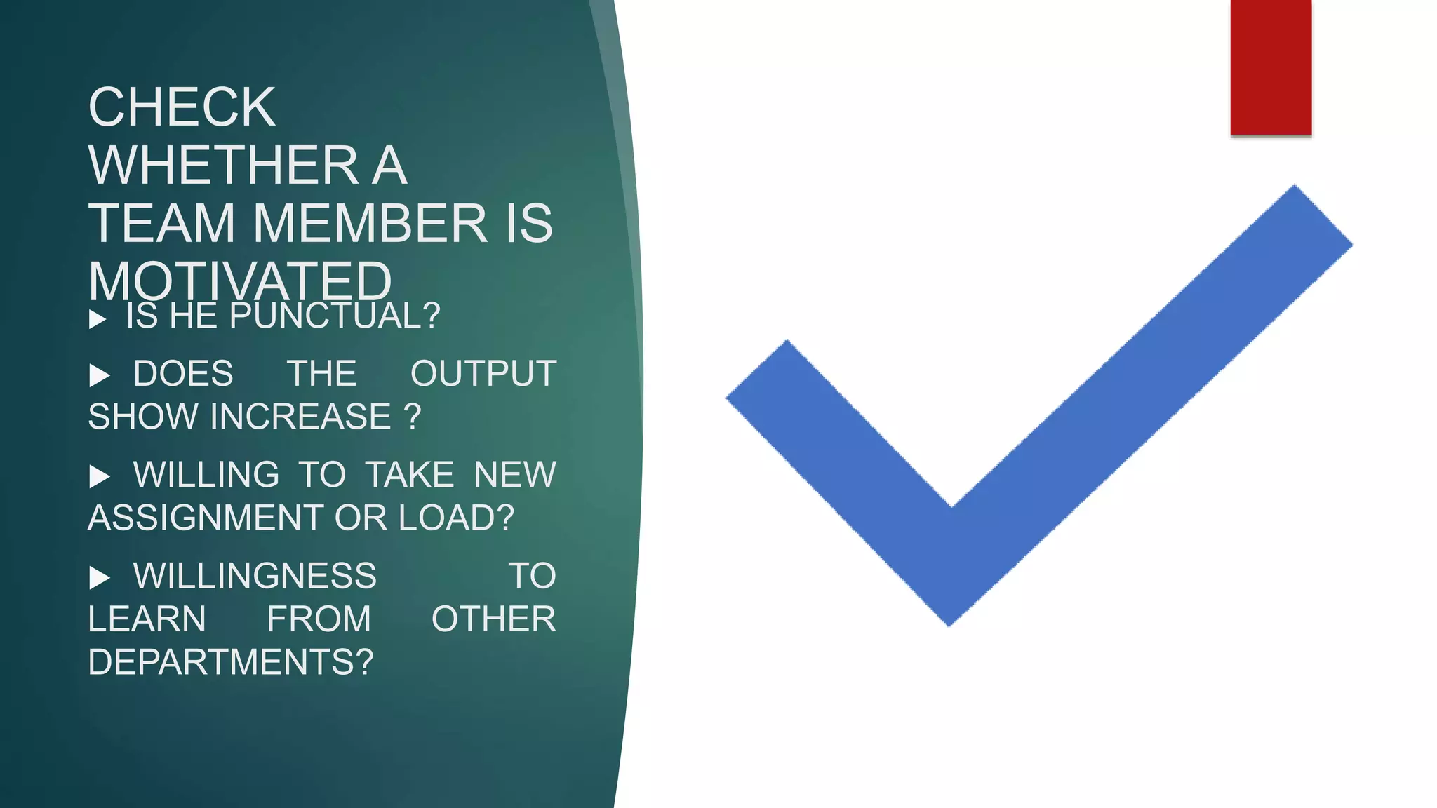 CHECK
WHETHER A
TEAM MEMBER IS
MOTIVATED
 IS HE PUNCTUAL?
 DOES THE OUTPUT
SHOW INCREASE ?
 WILLING TO TAKE NEW
ASSIGNMENT OR LOAD?
 WILLINGNESS TO
LEARN FROM OTHER
DEPARTMENTS?
 