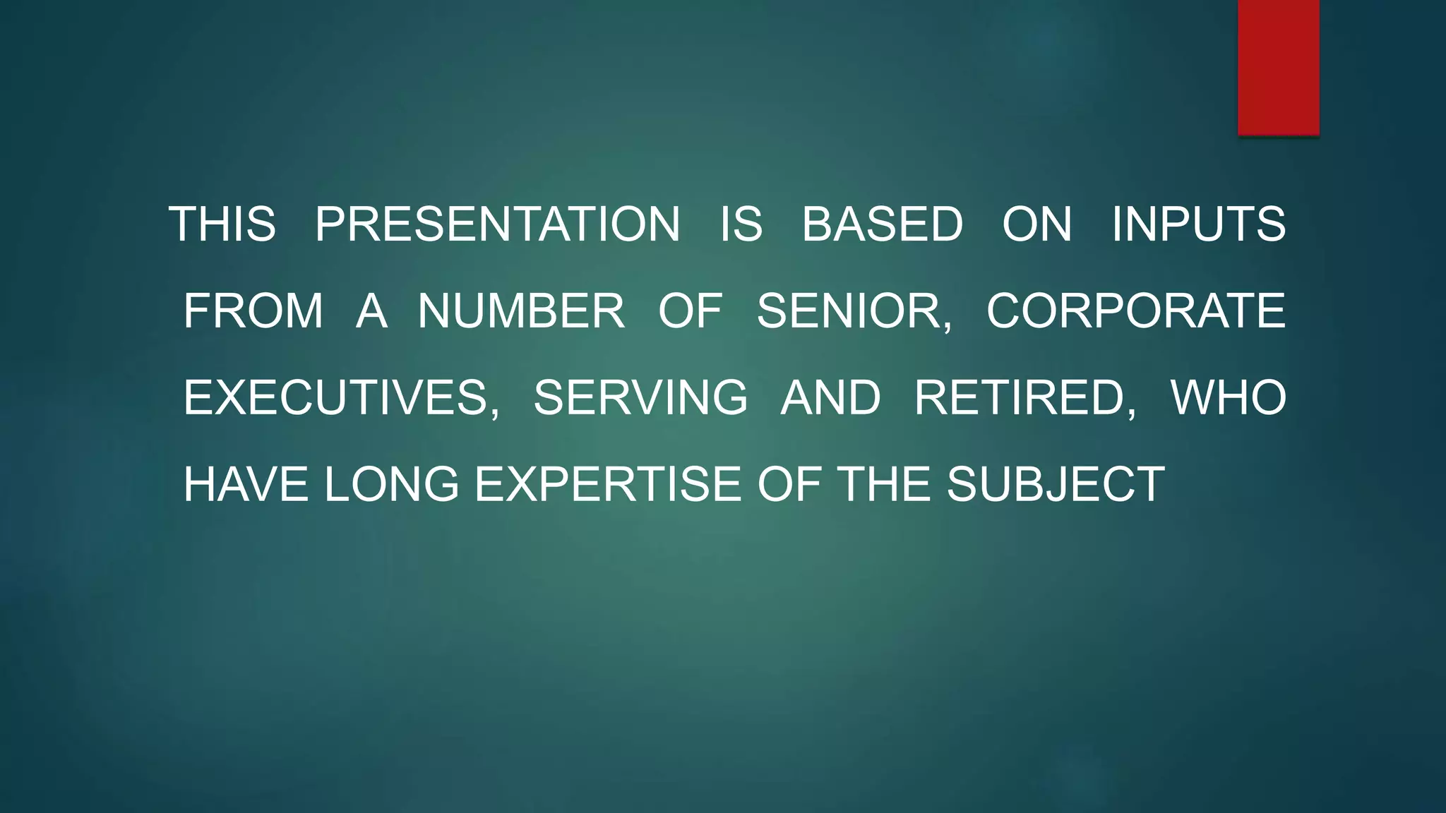 THIS PRESENTATION IS BASED ON INPUTS
FROM A NUMBER OF SENIOR, CORPORATE
EXECUTIVES, SERVING AND RETIRED, WHO
HAVE LONG EXPERTISE OF THE SUBJECT
 