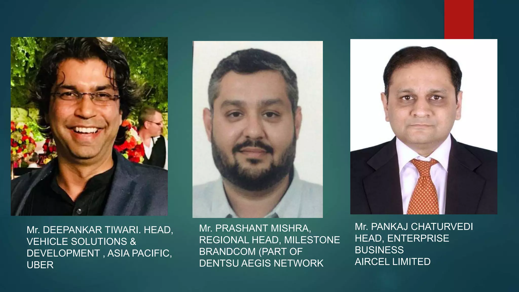 Mr. DEEPANKAR TIWARI. HEAD,
VEHICLE SOLUTIONS &
DEVELOPMENT , ASIA PACIFIC,
UBER
Mr. PRASHANT MISHRA,
REGIONAL HEAD, MILESTONE
BRANDCOM (PART OF
DENTSU AEGIS NETWORK
Mr. PANKAJ CHATURVEDI
HEAD, ENTERPRISE
BUSINESS
AIRCEL LIMITED
 