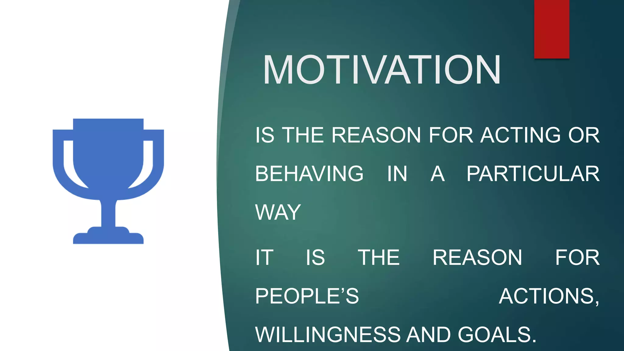 MOTIVATION
IS THE REASON FOR ACTING OR
BEHAVING IN A PARTICULAR
WAY
IT IS THE REASON FOR
PEOPLE’S ACTIONS,
WILLINGNESS AND GOALS.
 