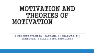 MOTIVATION AND 
THEORIES OF 
MOTIVATION 
A PRESENTATION BY: SANJANA BHARADWAJ, III 
SEMESTER, BB.A.LL.B MU13BBALLB13 
 