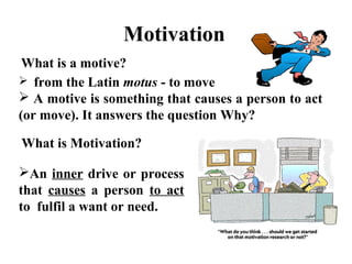 Motivation
What is a motive?
 from the Latin motus - to move
 A motive is something that causes a person to act
(or move). It answers the question Why?
What is Motivation?
An inner drive or process
that causes a person to act
to fulfil a want or need.
 