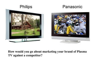 Philips Panasonic
How would you go about marketing your brand of Plasma
TV against a competitor?
 