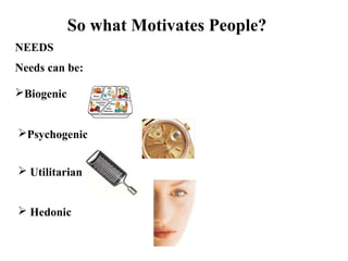 So what Motivates People?
NEEDS
 Hedonic
Needs can be:
Biogenic
Psychogenic
 Utilitarian
 